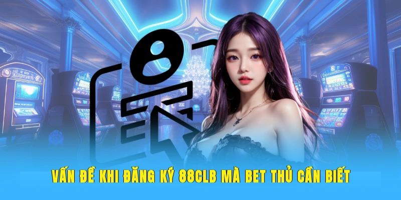 Vấn đề khi đăng ký 88CLB mà bet thủ cần biết